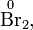  \stackrel{0}{\mbox{Br}}_{2}, 