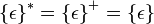  
\left\{\epsilon \right\}^* = 
\left\{\epsilon \right\}^+ = 
\left\{\epsilon \right\} 