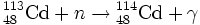 {}^{113}_{48}\textrm{Cd} + n \rightarrow {}^{114}_{48}\textrm{Cd} + \gamma