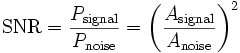 
\mathrm{SNR} = {P_\mathrm{signal} \over P_\mathrm{noise}} = \left ( {A_\mathrm{signal} \over A_\mathrm{noise} } \right )^2
