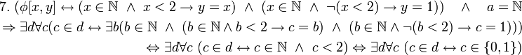 \begin{align} 7. \ 
(\phi[x,y] \leftrightarrow (x \in \mathbb{N} \ \land \ x &amp;lt; 2 \to y = x) \ \land \ (x \in \mathbb{N} \ \land \ \neg (x &amp;lt; 2) \to y = 1)) \quad \land \quad a = \mathbb{N} 
\\ \ 
\Rightarrow \exist d \forall c (c \in d \leftrightarrow \exist b (b \in \mathbb{N} \ \land \ (b \in \mathbb{N} \land b &amp;lt; 2 \to c = b) \ \land \ (b \in \mathbb{N} \land \neg (b &amp;lt; 2) \to c = 1))) 
\\ \ 
\Leftrightarrow \exist d \forall c \ (c \in d \leftrightarrow c \in \mathbb{N} \ \land \ c &amp;lt; 2) \Leftrightarrow \exist d \forall c \ (c \in d \leftrightarrow c \in \{0,1\})
\end{align}