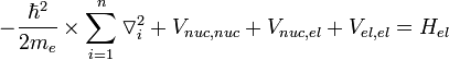  - \frac{\hbar^2}{2m_{e}} \times \sum^{n}_{i=1} {\triangledown^{2}_{i}} + {V_{nuc,nuc}} + {V_{nuc,el}} + {V_{el,el}} = H_{el} 