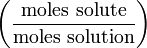 \left ( \frac{\mathrm{moles\ solute}}{\mathrm{moles\ solution}} \right )
