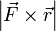  \left|  \vec F \times \vec r  \right|
