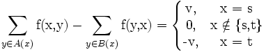  \sum_{y \in A(x)} \mbox{f(x,y)}  -  \sum_{y \in B(x)} \mbox{f(y,x)} = 
\left\{\begin{matrix} \mbox{v}, &amp;amp; \mbox{x = s} \\ \mbox{0}, &amp;amp; \mbox{x} \notin \{\mbox{s,t}\} \\ \mbox{-v}, &amp;amp; \mbox{x = t} \end{matrix}\right.
 