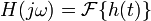 H(j \omega) = \mathcal{F}\{h(t)\}