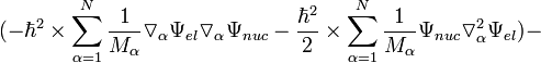 ( - \hbar^2 \times \sum^{N}_{\alpha=1} {\frac{1}{M_{\alpha}} \triangledown_{\alpha} \Psi_{ el} \triangledown_{\alpha} \Psi_{ nuc}} - \frac{\hbar^2}{2} \times \sum^{N}_{\alpha=1} {\frac{1}{M_{\alpha}} \Psi_{ nuc} \triangledown^{2}_{\alpha} \Psi_{ el}} ) -