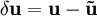 \delta\mathbf{u} = \mathbf{u}-\mathbf{\tilde u}