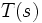 \ T(s)