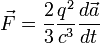 \vec{F} = \frac{2}{3} \frac {q^2}{c^3} \frac {d\vec{a}}{dt} 