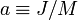 a \equiv J/M