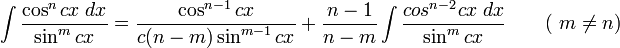 \int\frac{\cos^n cx\;dx}{\sin^m cx} = \frac{\cos^{n-1} cx}{c(n-m)\sin^{m-1} cx} + \frac{n-1}{n-m}\int\frac{cos^{n-2} cx\;dx}{\sin^m cx} \qquad\mbox{( }m\neq n\mbox{)}\,\!