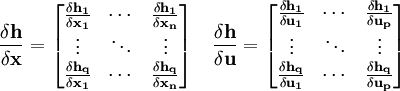 
\frac{\delta \mathbf{h}}{\delta \mathbf{x}} = 
\begin{bmatrix}
 \frac{\delta \mathbf{h_1}}{\delta \mathbf{x_1}}&amp;amp;
 \cdots &amp;amp; 
 \frac{\delta \mathbf{h_1}}{\delta \mathbf{x_n}} \\
 
 \vdots &amp;amp;
 \ddots &amp;amp; 
 \vdots \\
 \frac{\delta \mathbf{h_q}}{\delta \mathbf{x_1}}&amp;amp;
 \cdots &amp;amp; 
 \frac{\delta \mathbf{h_q}}{\delta \mathbf{x_n}}
\end{bmatrix}
\quad
\frac{\delta \mathbf{h}}{\delta \mathbf{u}} = 
\begin{bmatrix}
 \frac{\delta \mathbf{h_1}}{\delta \mathbf{u_1}}&amp;amp;
 \cdots &amp;amp; 
 \frac{\delta \mathbf{h_1}}{\delta \mathbf{u_p}} \\
 
 \vdots &amp;amp;
 \ddots &amp;amp; 
 \vdots \\
 \frac{\delta \mathbf{h_q}}{\delta \mathbf{u_1}}&amp;amp;
 \cdots &amp;amp; 
 \frac{\delta \mathbf{h_q}}{\delta \mathbf{u_p}}
\end{bmatrix}
