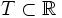 T \subset \mathbb{R}