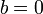 ~b=0