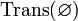 ~ \mathrm{Trans}(\varnothing)