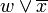 {w}\vee\overline{x}