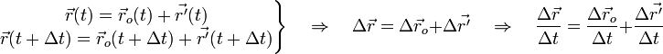 \begin{matrix}
\vec r (t) = \vec r_o (t) + \vec {r'} (t)\\
\vec r (t+\Delta t) = \vec r_o (t+\Delta t) + \vec {r'} (t+\Delta t)
\end{matrix}
{\Bigg\}}
\quad \Rightarrow \quad \Delta \vec r = \Delta \vec r_o + \Delta \vec {r'} \quad \Rightarrow \quad \frac{\Delta \vec r}{\Delta t} = \frac{\Delta \vec r_o}{\Delta t} + \frac{\Delta \vec {r'}}{\Delta t}