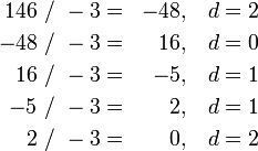 \begin{align}
 146 &amp;amp; ~/~ -3 = &amp;amp; -48, &amp;amp; ~~~d = 2 \\
 -48 &amp;amp; ~/~ -3 = &amp;amp;  16, &amp;amp; ~~~d = 0 \\
  16 &amp;amp; ~/~ -3 = &amp;amp;  -5, &amp;amp; ~~~d = 1 \\
  -5 &amp;amp; ~/~ -3 = &amp;amp;   2, &amp;amp; ~~~d = 1 \\
   2 &amp;amp; ~/~ -3 = &amp;amp;   0, &amp;amp; ~~~d = 2 \\
\end{align}