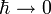 \hbar \rightarrow 0