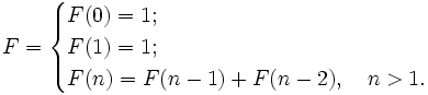  F = \begin{cases} F(0)=1; \\ F(1) = 1; \\ F(n) = F(n-1) + F(n-2),\quad n &amp;gt; 1. 
\end{cases} 