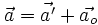 \vec a = \vec {a'} + \vec{a_o}