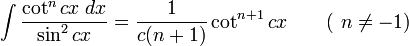 \int\frac{\cot^n cx\;dx}{\sin^2 cx} = \frac{1}{c(n+1)}\cot^{n+1} cx  \qquad\mbox{( }n\neq -1\mbox{)}\,\!