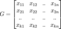 
G = 
\begin{bmatrix}
 x_{11} &amp;amp; x_{12} &amp;amp; .. &amp;amp; x_{1n}\\
 x_{21} &amp;amp; x_{22} &amp;amp; .. &amp;amp; x_{2n}\\
  .. &amp;amp; .. &amp;amp; .. &amp;amp; ..\\
 x_{k1} &amp;amp; x_{k2} &amp;amp; .. &amp;amp; x_{kn}\\
\end{bmatrix}
