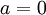 \,a=0