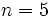 ~n=5