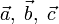 \vec{a},\;\vec{b},\;\vec{c}