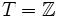 T=\mathbb Z