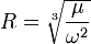 R = \sqrt[3]{\frac{\mu}{\omega^2}}