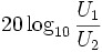 20 \log_{10}{U_1 \over U_2}