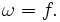 ~~\omega = {f}.