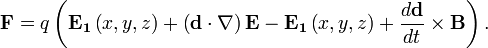  \mathbf{F}=q\left(\mathbf{E_1}\left(x,y,z\right)+\left(\mathbf{d}\cdot\nabla\right)\mathbf{E}-\mathbf{E_1}\left(x,y,z\right)+\frac{d\mathbf{d}}{dt}\times\mathbf{B}\right). 