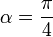 \alpha=\frac{\pi}{4}
