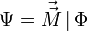 \Psi = \vec{\vec{M}} \, | \, \Phi 