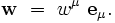  \mathbf{w} \ = \ w^{\mu} \  \mathbf{e}_{\mu}.